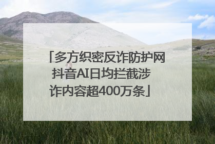 多方织密反诈防护网 抖音AI日均拦截涉诈内容超400万条